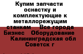  Купим запчасти, оснастку и комплектующие к металлорежущим станкам. - Все города Бизнес » Оборудование   . Калининградская обл.,Советск г.